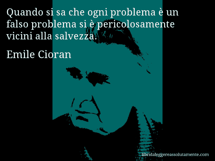 Aforisma di Emile Cioran : Quando si sa che ogni problema è un falso problema si è pericolosamente vicini alla salvezza.