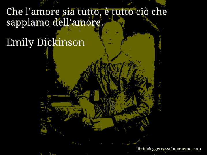 Aforisma di Emily Dickinson : Che l’amore sia tutto, è tutto ciò che sappiamo dell’amore.