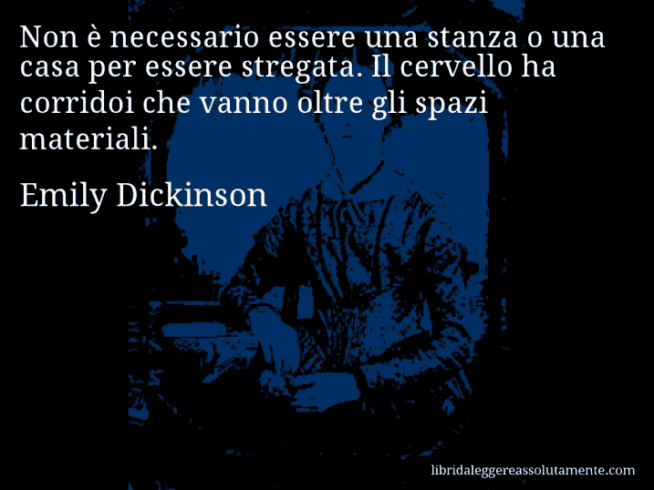 Aforisma di Emily Dickinson : Non è necessario essere una stanza o una casa per essere stregata. Il cervello ha corridoi che vanno oltre gli spazi materiali.