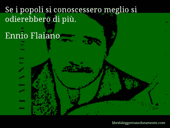 Aforisma di Ennio Flaiano : Se i popoli si conoscessero meglio si odierebbero di più.