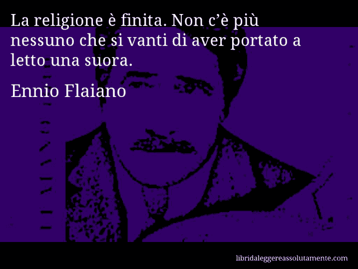 Aforisma di Ennio Flaiano : La religione è finita. Non c’è più nessuno che si vanti di aver portato a letto una suora.