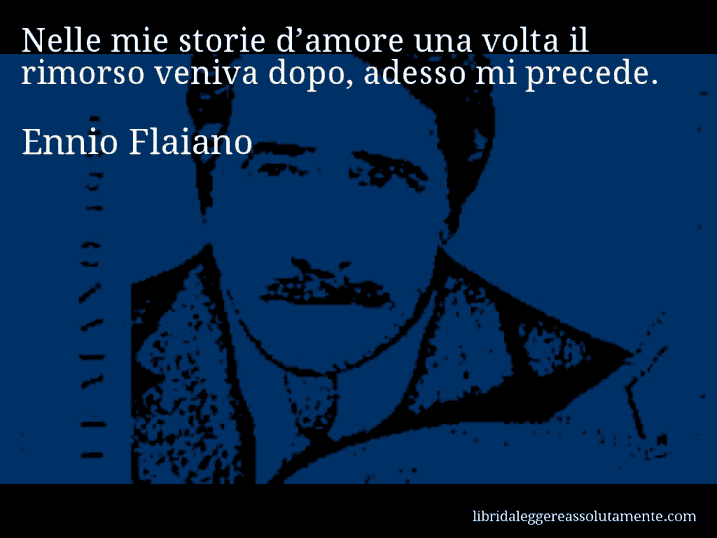 Aforisma di Ennio Flaiano : Nelle mie storie d’amore una volta il rimorso veniva dopo, adesso mi precede.