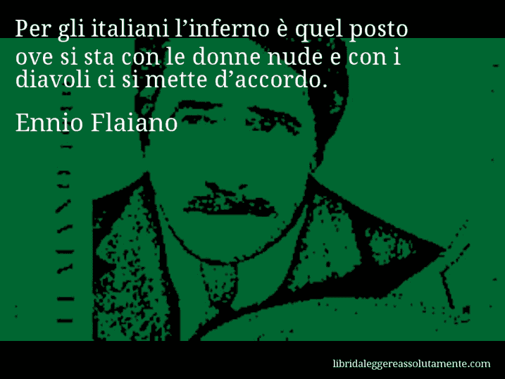 Aforisma di Ennio Flaiano : Per gli italiani l’inferno è quel posto ove si sta con le donne nude e con i diavoli ci si mette d’accordo.