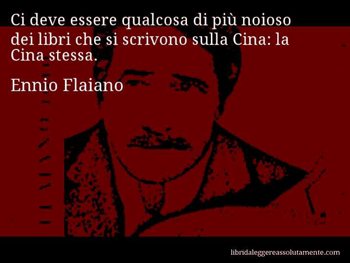 Aforisma di Ennio Flaiano : Ci deve essere qualcosa di più noioso dei libri che si scrivono sulla Cina: la Cina stessa.