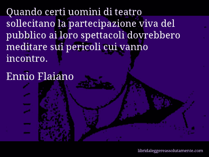 Aforisma di Ennio Flaiano : Quando certi uomini di teatro sollecitano la partecipazione viva del pubblico ai loro spettacoli dovrebbero meditare sui pericoli cui vanno incontro.