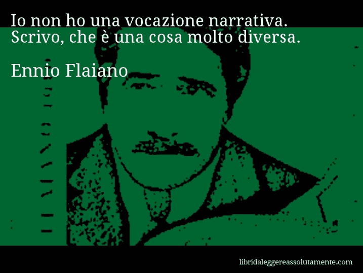 Aforisma di Ennio Flaiano : Io non ho una vocazione narrativa. Scrivo, che è una cosa molto diversa.