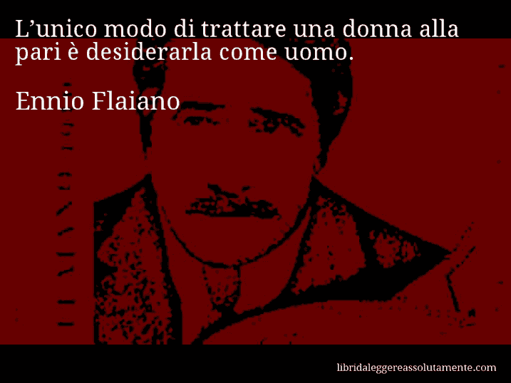 Aforisma di Ennio Flaiano : L’unico modo di trattare una donna alla pari è desiderarla come uomo.