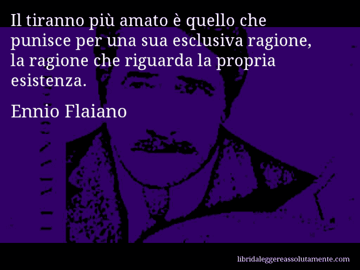 Aforisma di Ennio Flaiano : Il tiranno più amato è quello che punisce per una sua esclusiva ragione, la ragione che riguarda la propria esistenza.