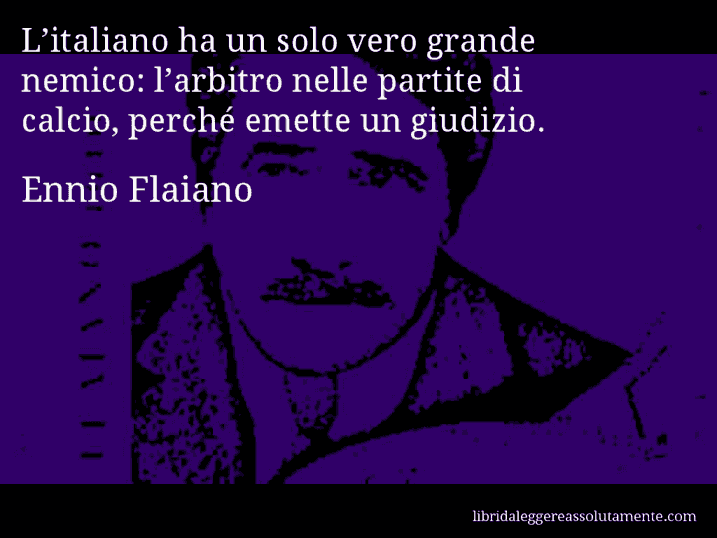 Aforisma di Ennio Flaiano : L’italiano ha un solo vero grande nemico: l’arbitro nelle partite di calcio, perché emette un giudizio.