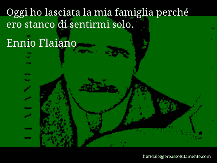 Aforisma di Ennio Flaiano : Oggi ho lasciata la mia famiglia perché ero stanco di sentirmi solo.
