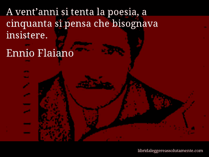 Aforisma di Ennio Flaiano : A vent’anni si tenta la poesia, a cinquanta si pensa che bisognava insistere.