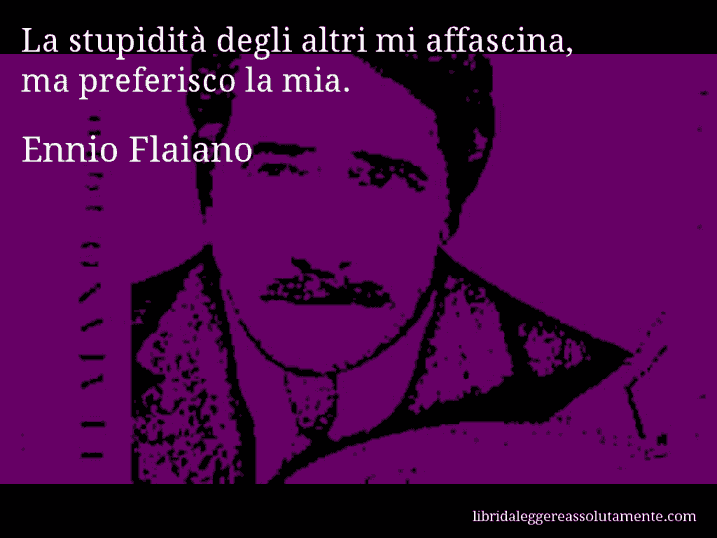 Aforisma di Ennio Flaiano : La stupidità degli altri mi affascina, ma preferisco la mia.