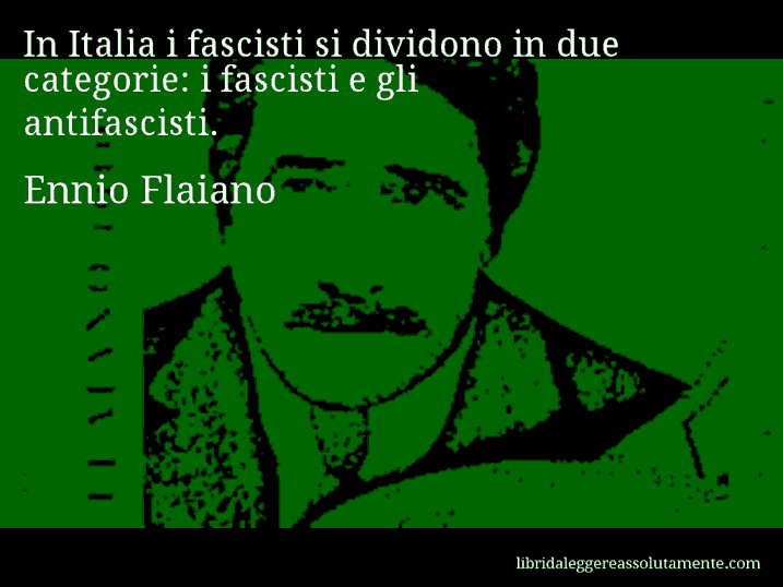 Aforisma di Ennio Flaiano : In Italia i fascisti si dividono in due categorie: i fascisti e gli antifascisti.