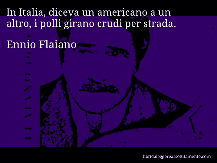 Aforisma di Ennio Flaiano : In Italia, diceva un americano a un altro, i polli girano crudi per strada.