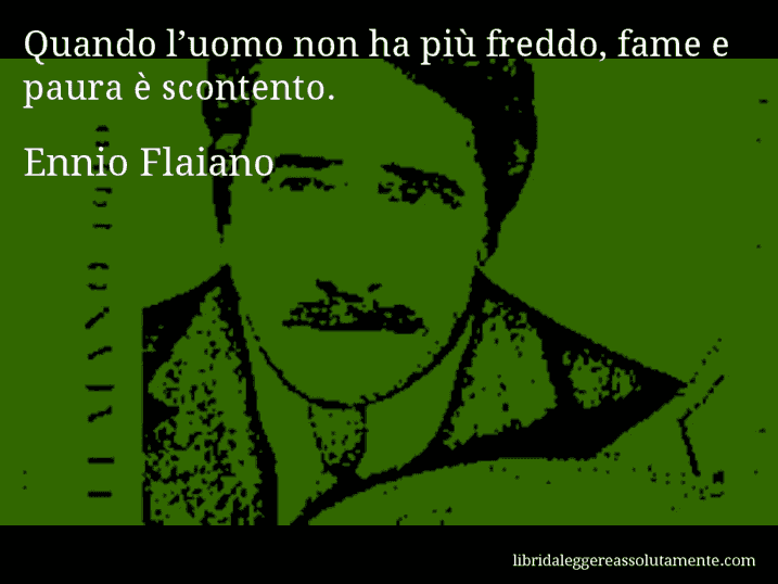Aforisma di Ennio Flaiano : Quando l’uomo non ha più freddo, fame e paura è scontento.