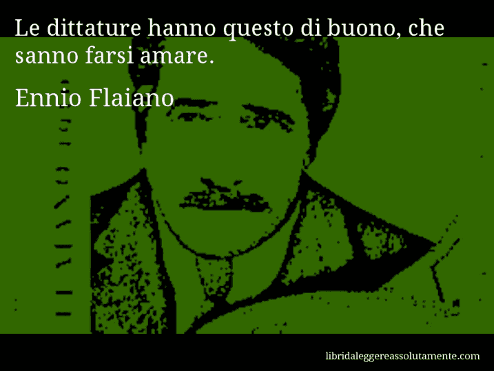 Aforisma di Ennio Flaiano : Le dittature hanno questo di buono, che sanno farsi amare.