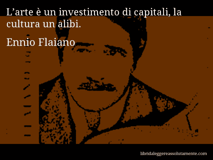 Aforisma di Ennio Flaiano : L’arte è un investimento di capitali, la cultura un alibi.