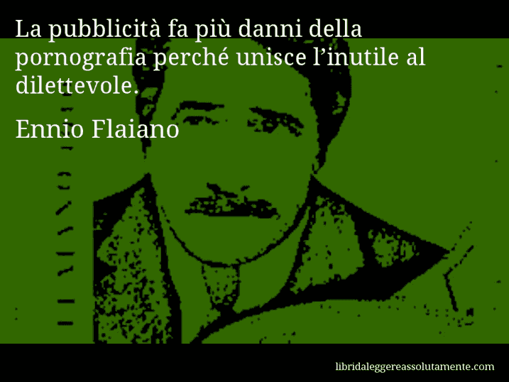 Aforisma di Ennio Flaiano : La pubblicità fa più danni della pornografia perché unisce l’inutile al dilettevole.