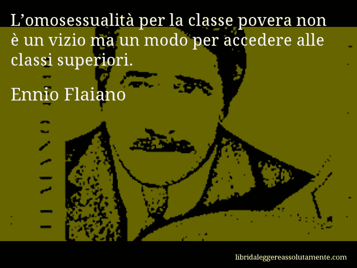 Aforisma di Ennio Flaiano : L’omosessualità per la classe povera non è un vizio ma un modo per accedere alle classi superiori.