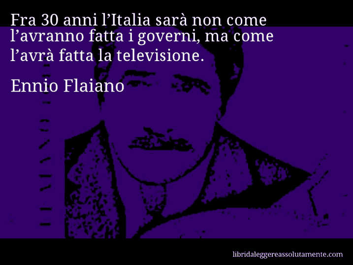 Aforisma di Ennio Flaiano : Fra 30 anni l’Italia sarà non come l’avranno fatta i governi, ma come l’avrà fatta la televisione.