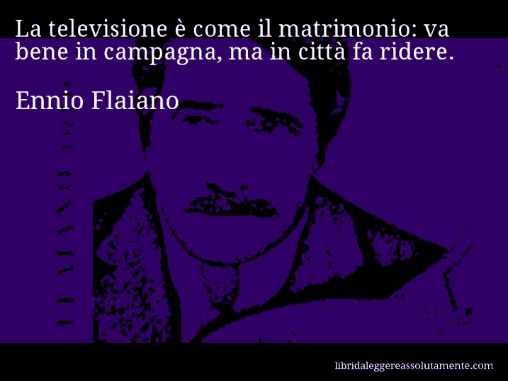 Aforisma di Ennio Flaiano : La televisione è come il matrimonio: va bene in campagna, ma in città fa ridere.