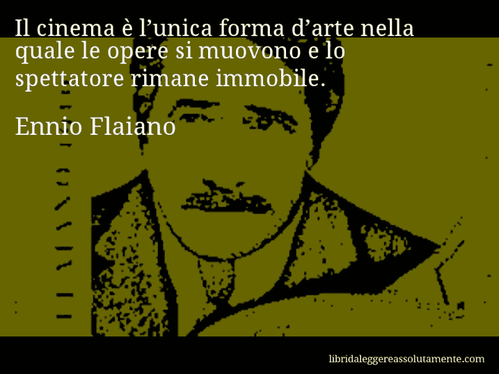 Aforisma di Ennio Flaiano : Il cinema è l’unica forma d’arte nella quale le opere si muovono e lo spettatore rimane immobile.