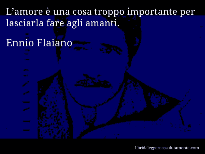 Aforisma di Ennio Flaiano : L’amore è una cosa troppo importante per lasciarla fare agli amanti.