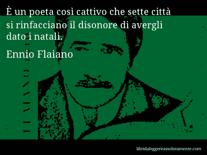 Aforisma di Ennio Flaiano : È un poeta così cattivo che sette città si rinfacciano il disonore di avergli dato i natali.
