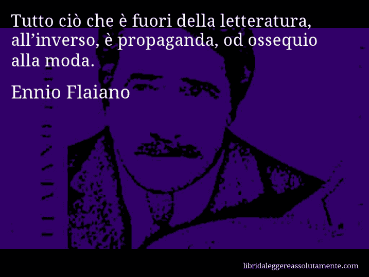 Aforisma di Ennio Flaiano : Tutto ciò che è fuori della letteratura, all’inverso, è propaganda, od ossequio alla moda.