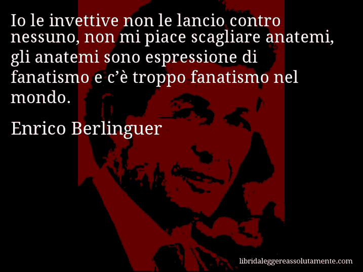 Aforisma di Enrico Berlinguer : Io le invettive non le lancio contro nessuno, non mi piace scagliare anatemi, gli anatemi sono espressione di fanatismo e c’è troppo fanatismo nel mondo.