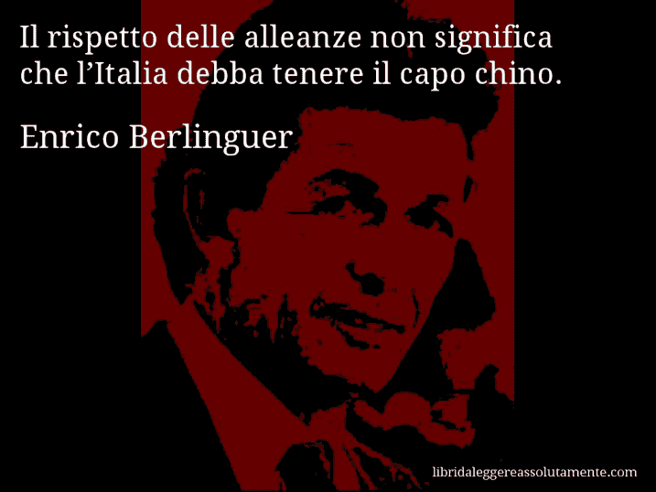 Aforisma di Enrico Berlinguer : Il rispetto delle alleanze non significa che l’Italia debba tenere il capo chino.