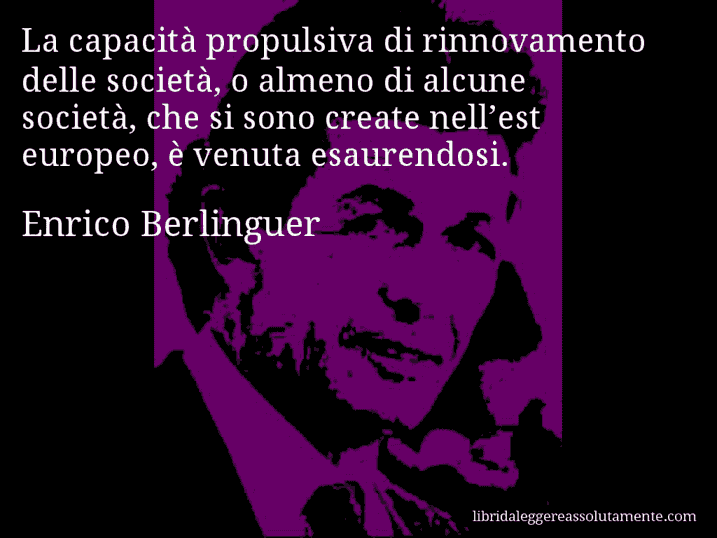 Aforisma di Enrico Berlinguer : La capacità propulsiva di rinnovamento delle società, o almeno di alcune società, che si sono create nell’est europeo, è venuta esaurendosi.