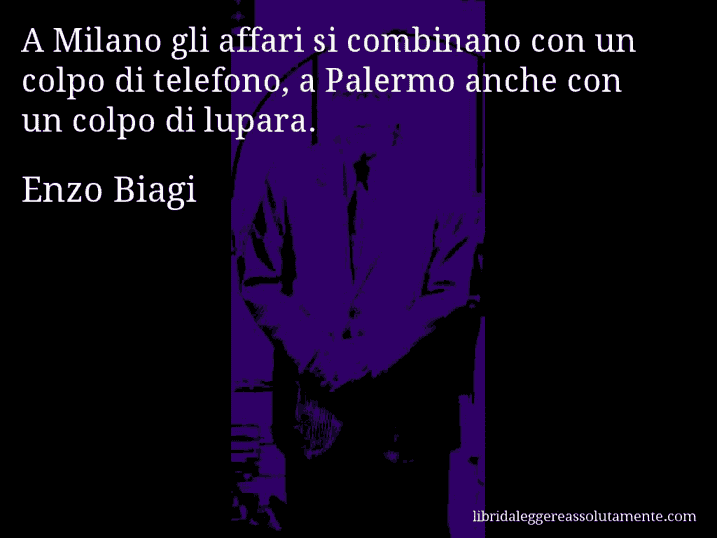 Aforisma di Enzo Biagi : A Milano gli affari si combinano con un colpo di telefono, a Palermo anche con un colpo di lupara.