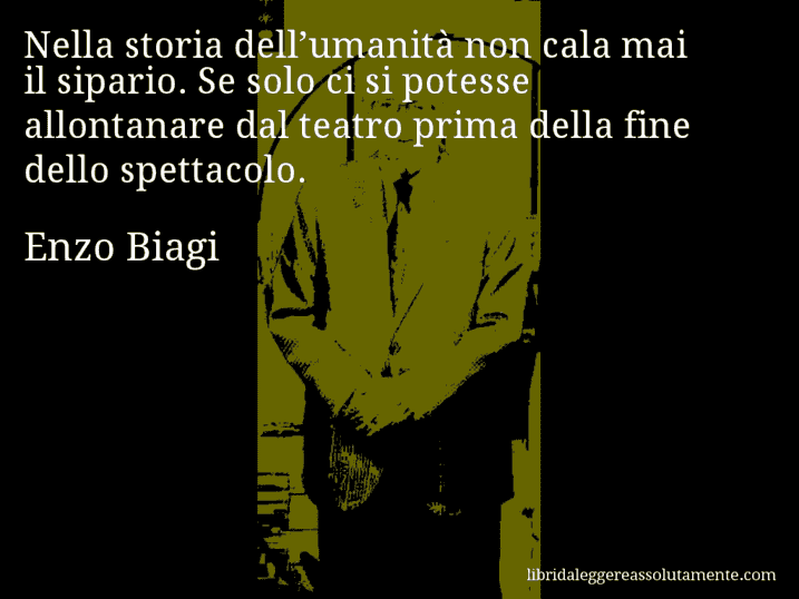 Aforisma di Enzo Biagi : Nella storia dell’umanità non cala mai il sipario. Se solo ci si potesse allontanare dal teatro prima della fine dello spettacolo.