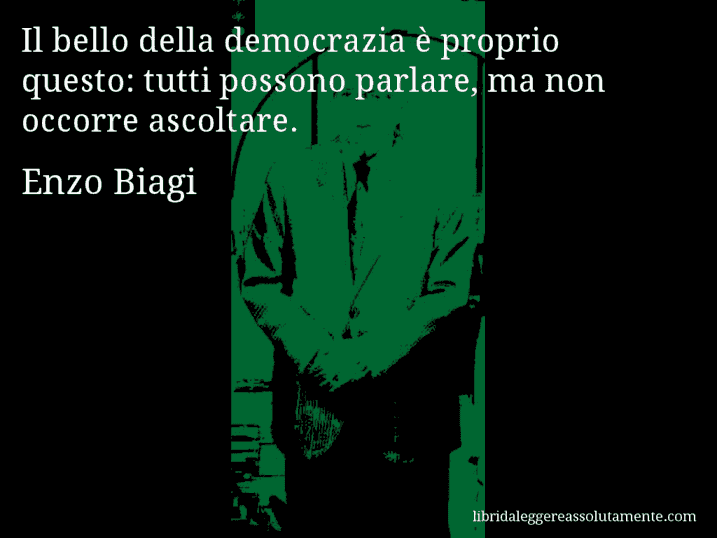 Aforisma di Enzo Biagi : Il bello della democrazia è proprio questo: tutti possono parlare, ma non occorre ascoltare.