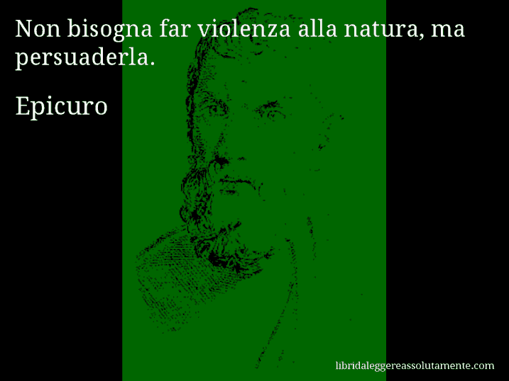 Aforisma di Epicuro : Non bisogna far violenza alla natura, ma persuaderla.