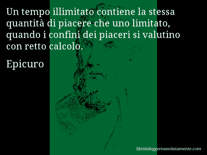 Aforisma di Epicuro : Un tempo illimitato contiene la stessa quantità di piacere che uno limitato, quando i confini dei piaceri si valutino con retto calcolo.