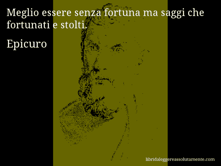 Aforisma di Epicuro : Meglio essere senza fortuna ma saggi che fortunati e stolti.