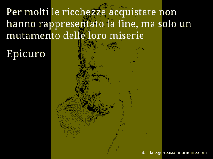 Aforisma di Epicuro : Per molti le ricchezze acquistate non hanno rappresentato la fine, ma solo un mutamento delle loro miserie