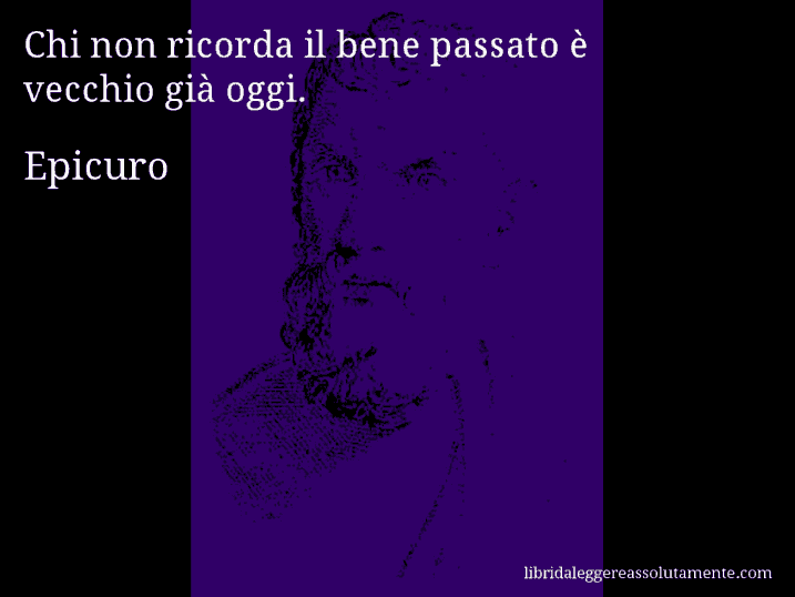 Aforisma di Epicuro : Chi non ricorda il bene passato è vecchio già oggi.