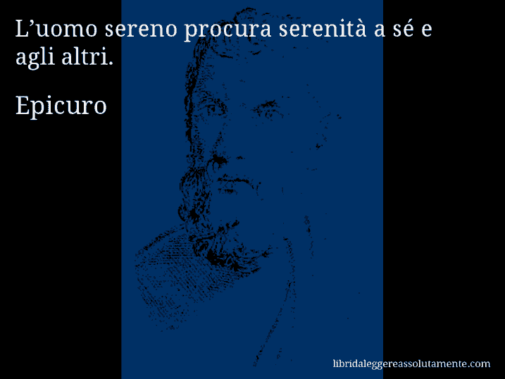 Aforisma di Epicuro : L’uomo sereno procura serenità a sé e agli altri.