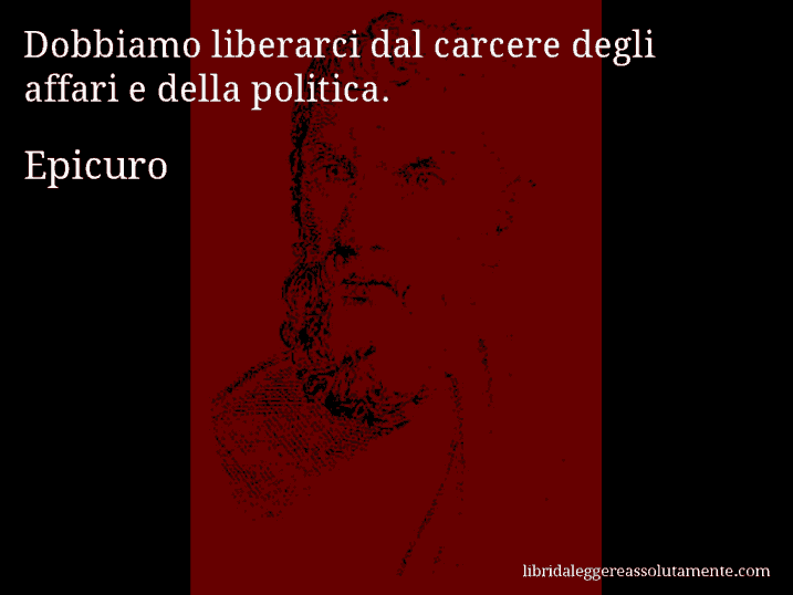 Aforisma di Epicuro : Dobbiamo liberarci dal carcere degli affari e della politica.