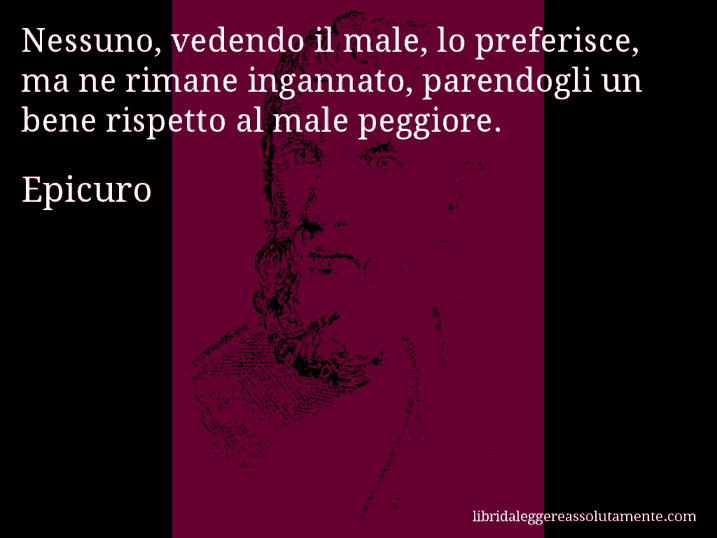 Aforisma di Epicuro : Nessuno, vedendo il male, lo preferisce, ma ne rimane ingannato, parendogli un bene rispetto al male peggiore.