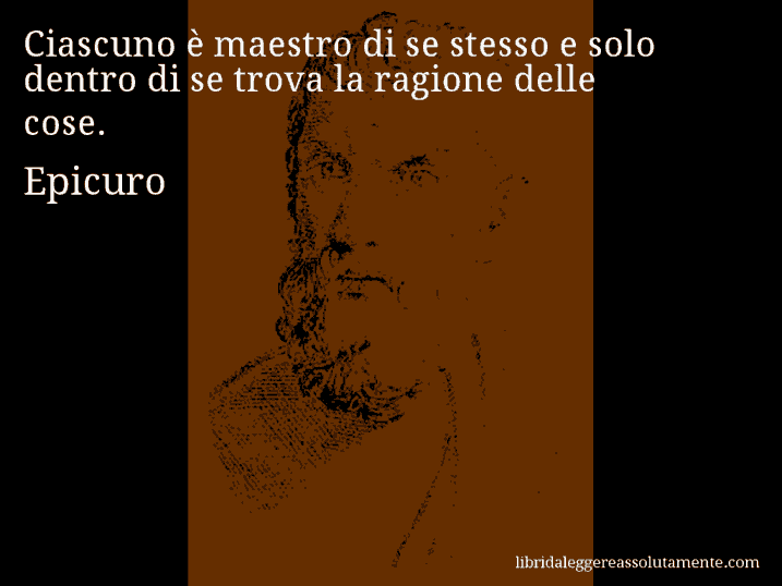 Aforisma di Epicuro : Ciascuno è maestro di se stesso e solo dentro di se trova la ragione delle cose.