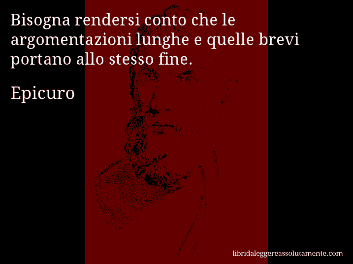 Aforisma di Epicuro : Bisogna rendersi conto che le argomentazioni lunghe e quelle brevi portano allo stesso fine.