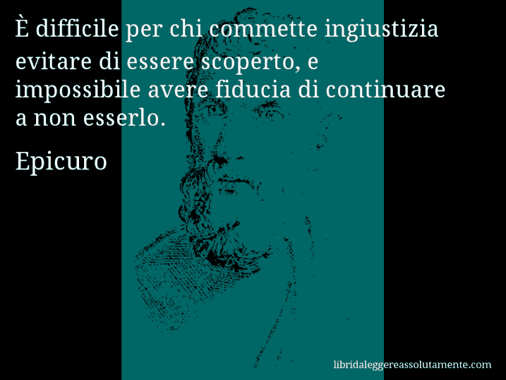 Aforisma di Epicuro : È difficile per chi commette ingiustizia evitare di essere scoperto, e impossibile avere fiducia di continuare a non esserlo.