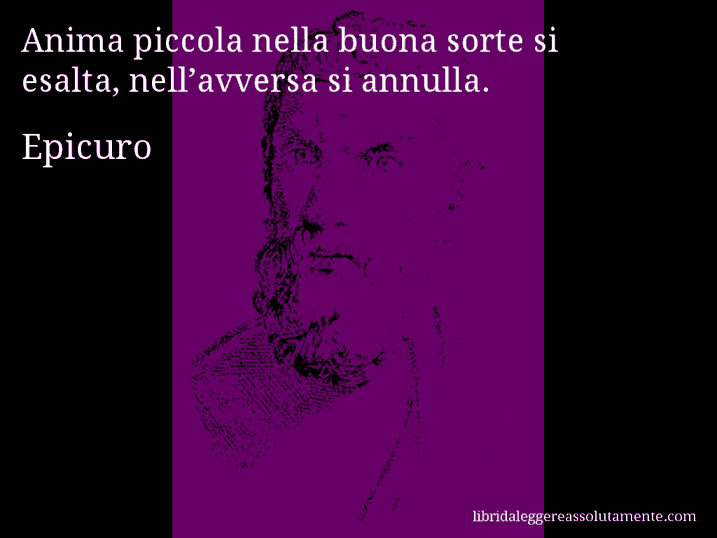 Aforisma di Epicuro : Anima piccola nella buona sorte si esalta, nell’avversa si annulla.