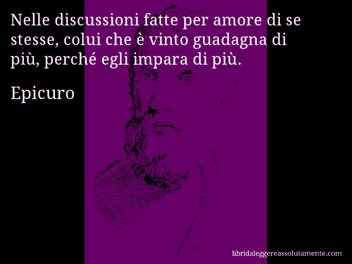 Aforisma di Epicuro : Nelle discussioni fatte per amore di se stesse, colui che è vinto guadagna di più, perché egli impara di più.