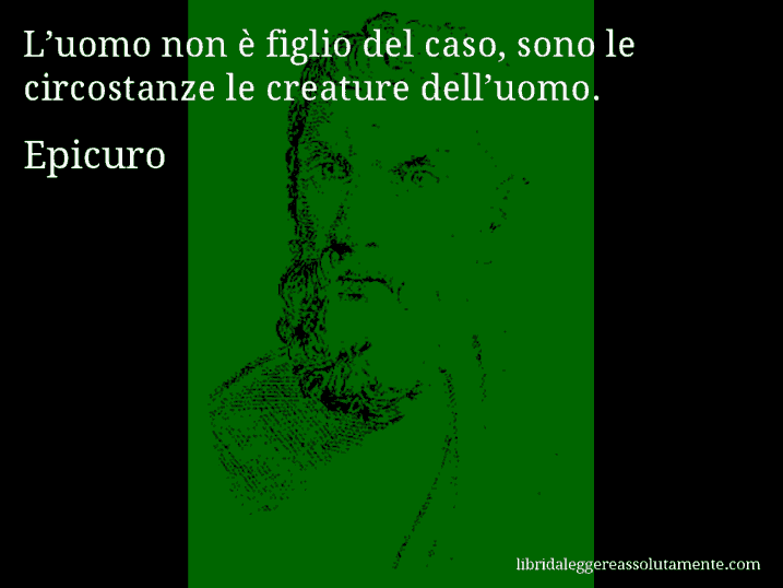 Aforisma di Epicuro : L’uomo non è figlio del caso, sono le circostanze le creature dell’uomo.