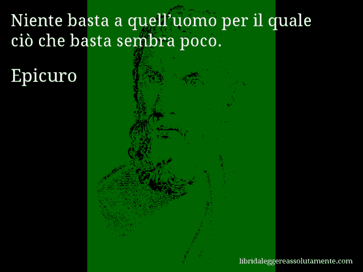 Aforisma di Epicuro : Niente basta a quell’uomo per il quale ciò che basta sembra poco.